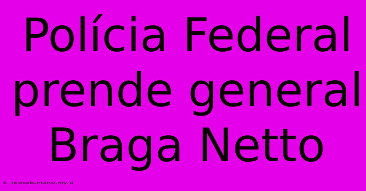 Polícia Federal Prende General Braga Netto