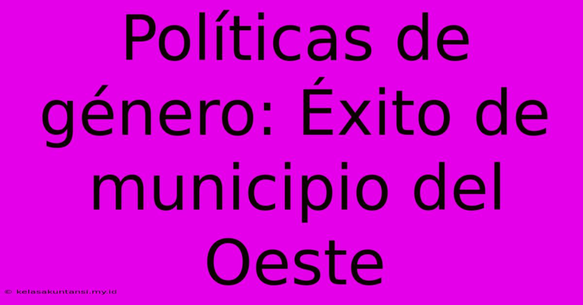 Políticas De Género: Éxito De Municipio Del Oeste