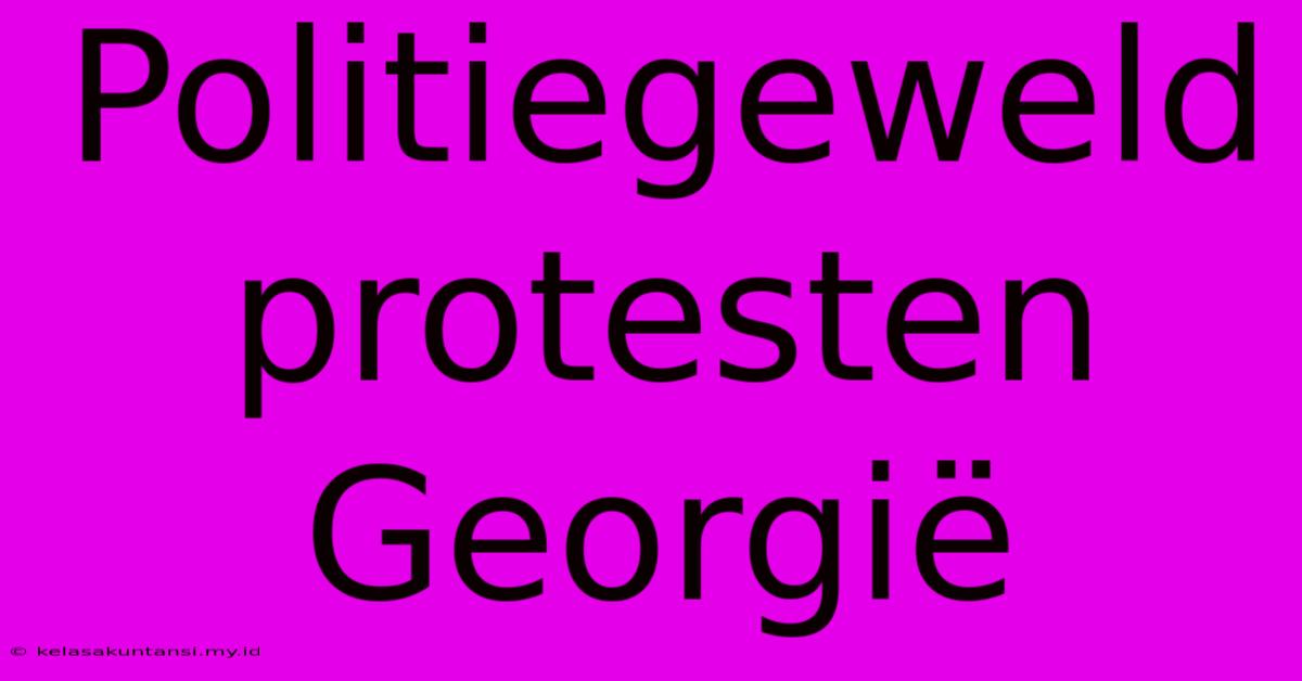 Politiegeweld Protesten Georgië