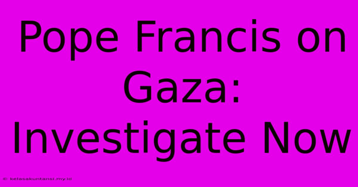 Pope Francis On Gaza: Investigate Now