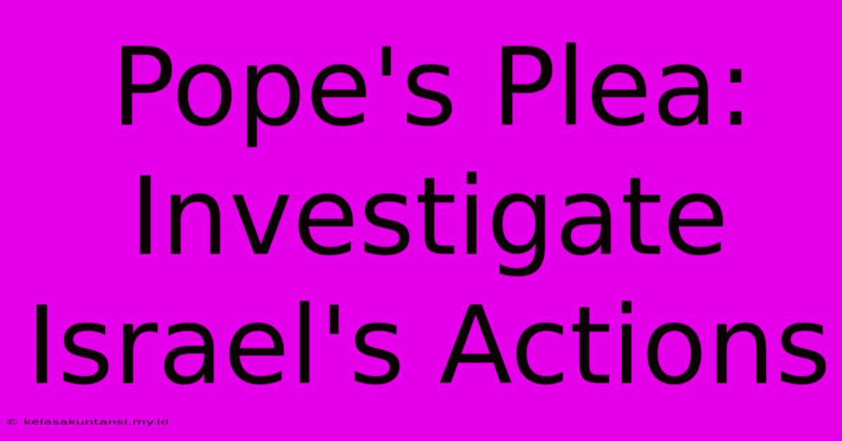 Pope's Plea: Investigate Israel's Actions