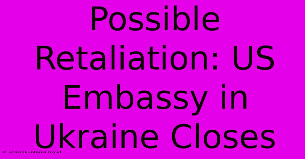 Possible Retaliation: US Embassy In Ukraine Closes