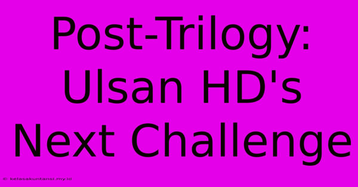 Post-Trilogy: Ulsan HD's Next Challenge