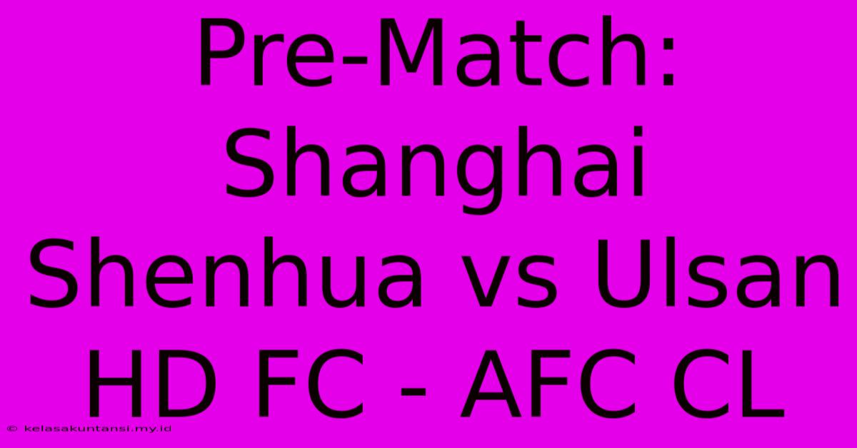 Pre-Match: Shanghai Shenhua Vs Ulsan HD FC - AFC CL