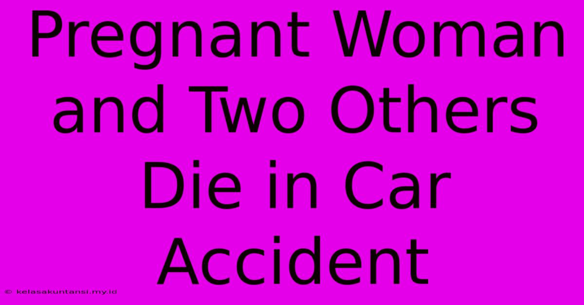 Pregnant Woman And Two Others Die In Car Accident