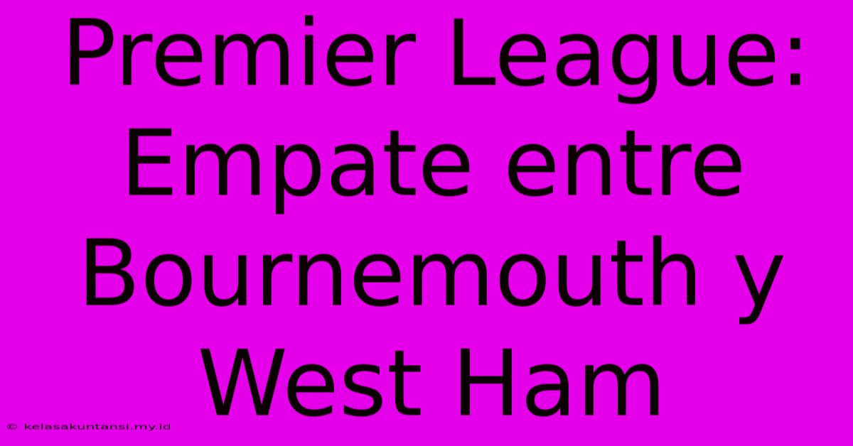 Premier League: Empate Entre Bournemouth Y West Ham