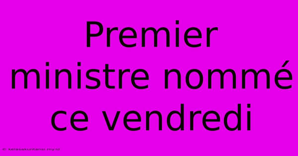 Premier Ministre Nommé Ce Vendredi