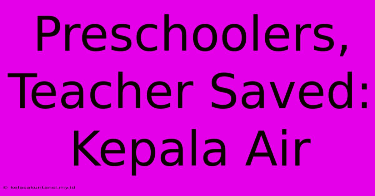 Preschoolers, Teacher Saved: Kepala Air