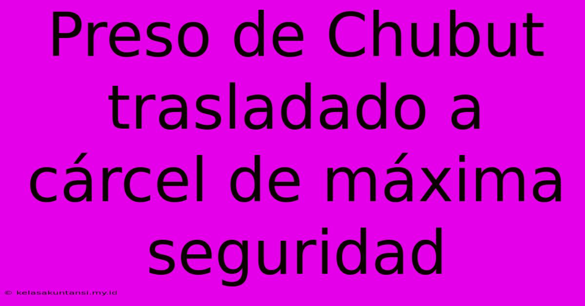 Preso De Chubut Trasladado A Cárcel De Máxima Seguridad