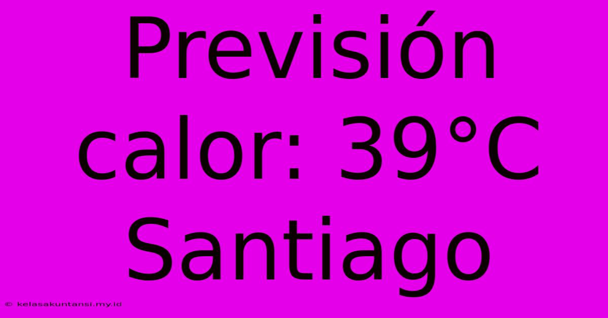 Previsión Calor: 39°C Santiago