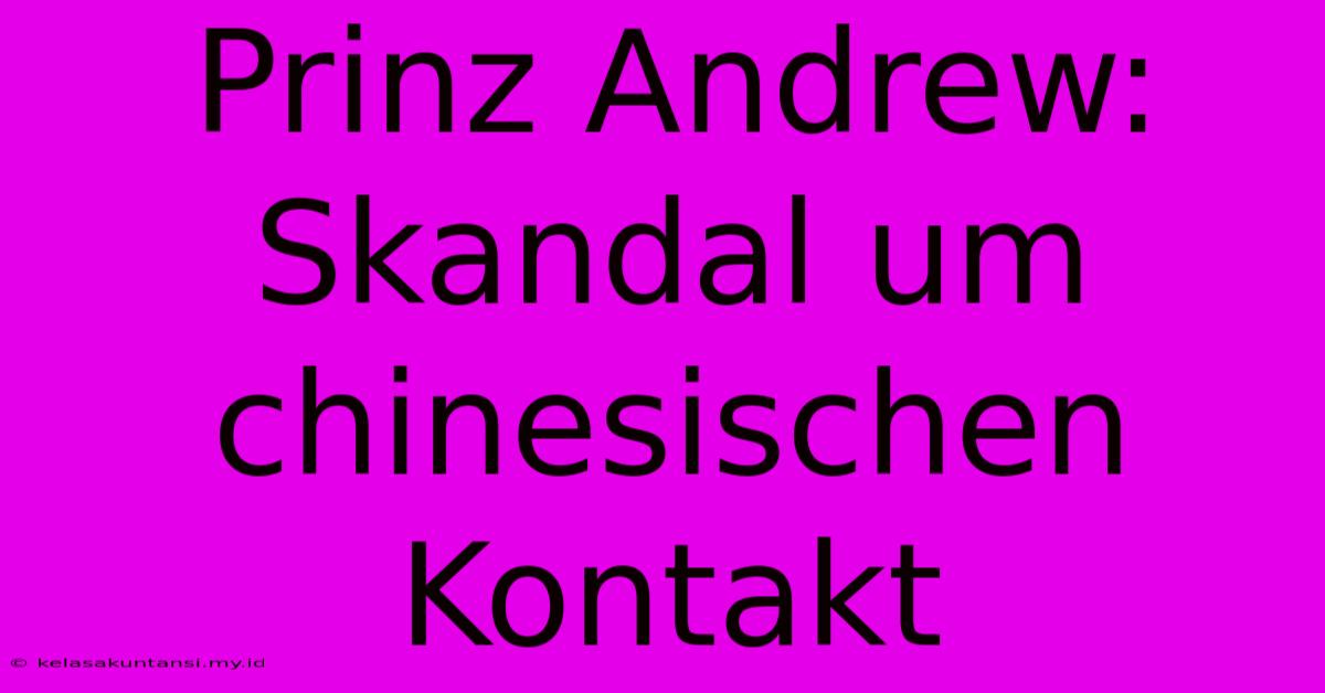 Prinz Andrew: Skandal Um Chinesischen Kontakt