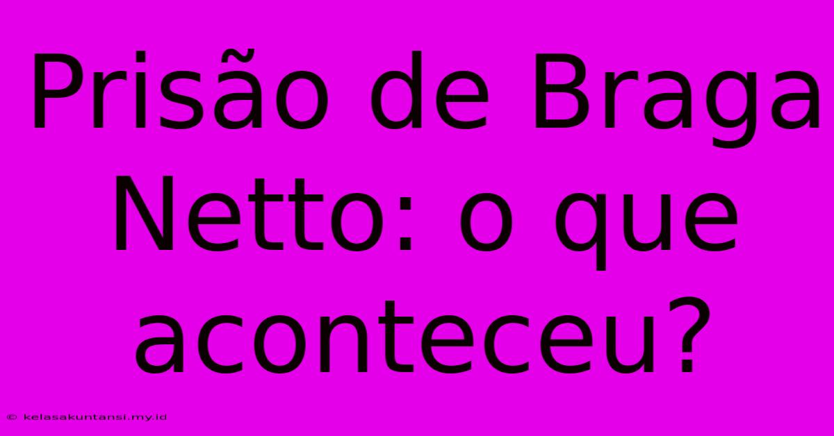 Prisão De Braga Netto: O Que Aconteceu?