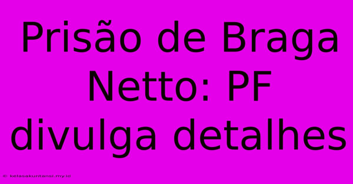 Prisão De Braga Netto: PF Divulga Detalhes