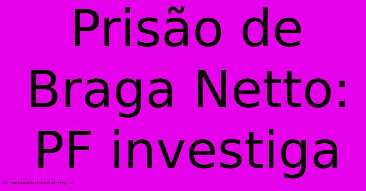 Prisão De Braga Netto: PF Investiga