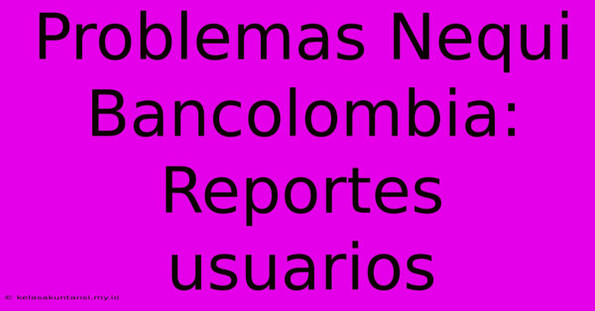 Problemas Nequi Bancolombia: Reportes Usuarios