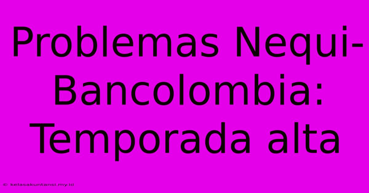 Problemas Nequi-Bancolombia: Temporada Alta