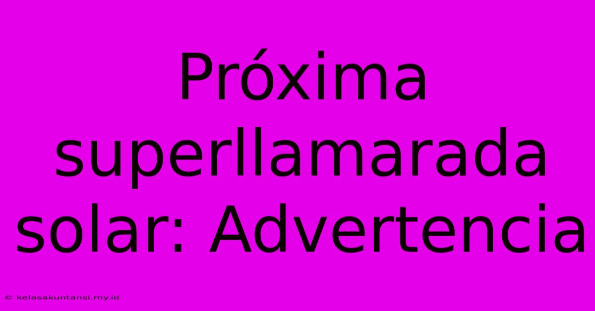 Próxima Superllamarada Solar: Advertencia