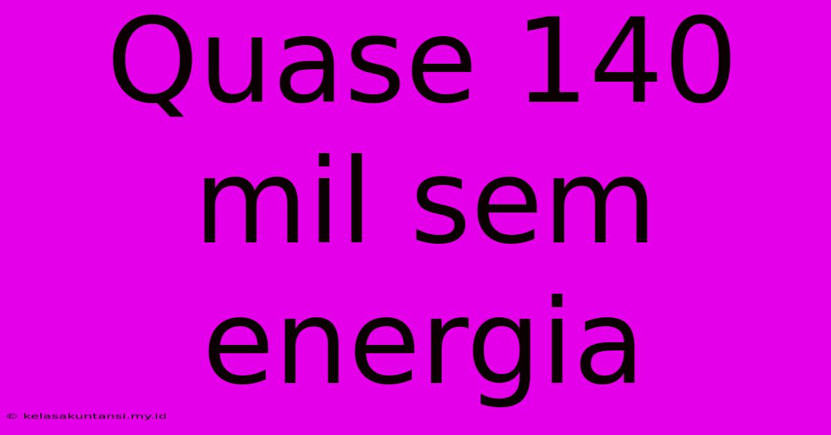 Quase 140 Mil Sem Energia