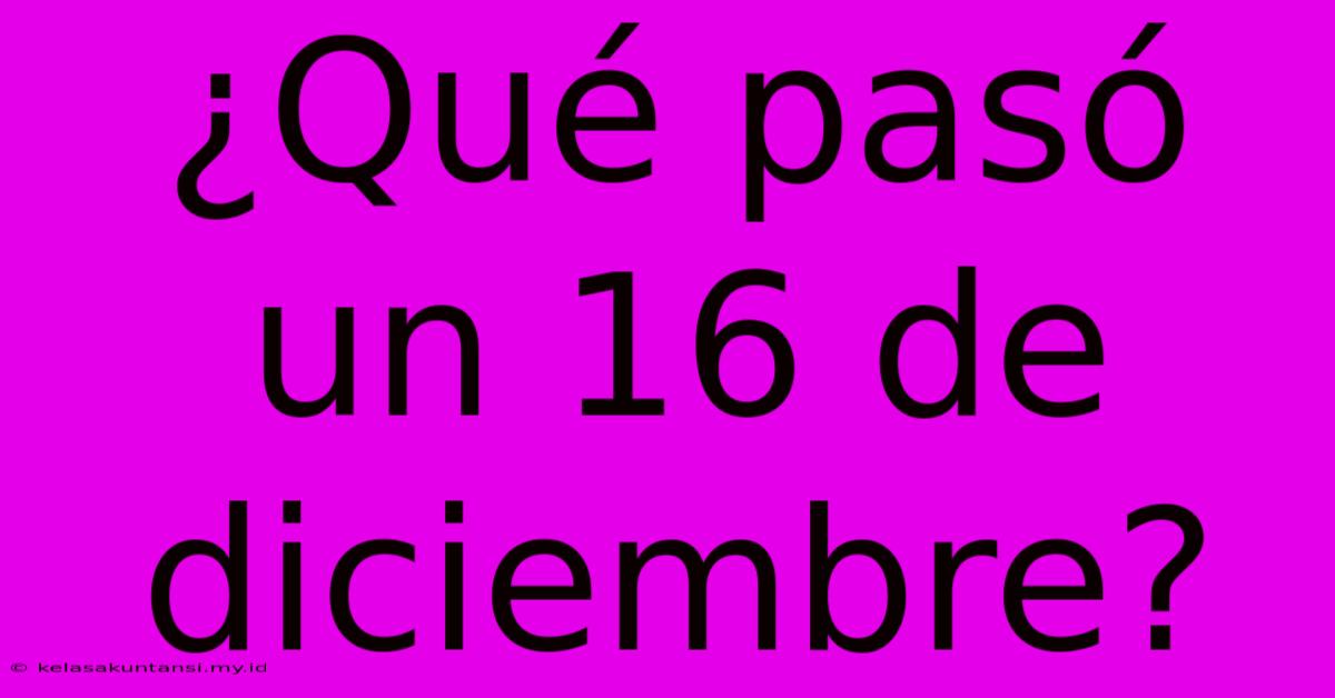 ¿Qué Pasó Un 16 De Diciembre?