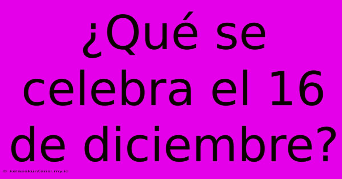 ¿Qué Se Celebra El 16 De Diciembre?