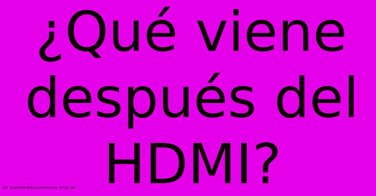 ¿Qué Viene Después Del HDMI?