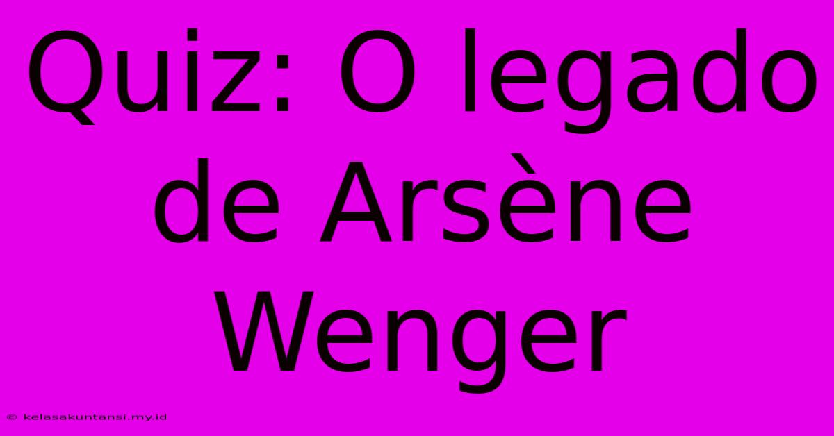 Quiz: O Legado De Arsène Wenger