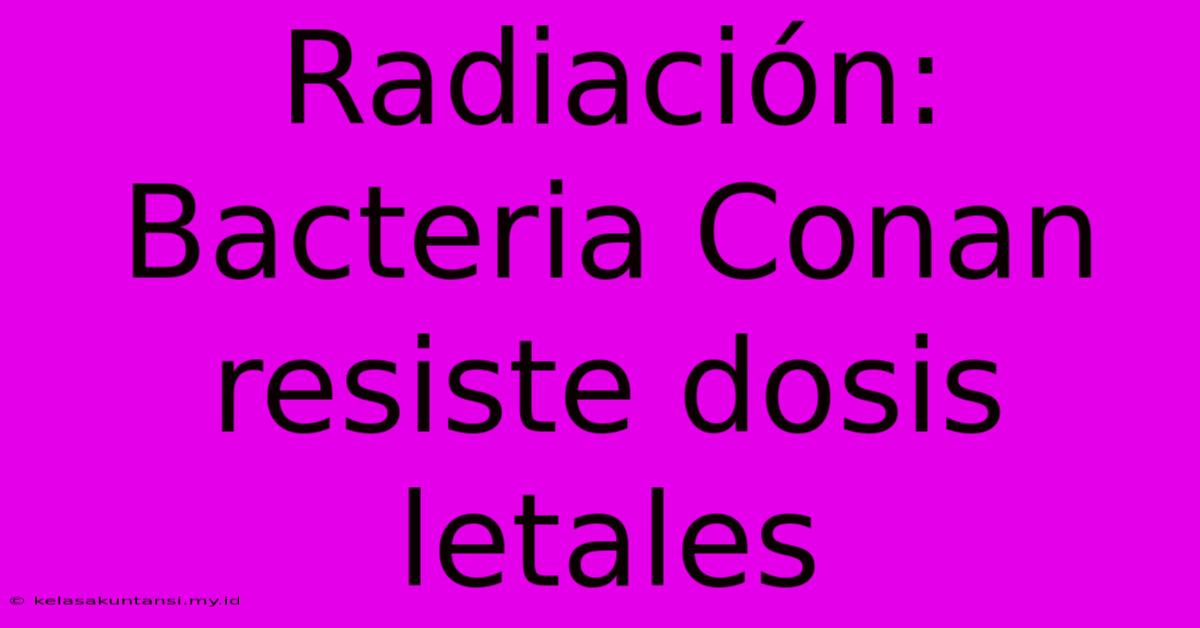 Radiación: Bacteria Conan Resiste Dosis Letales