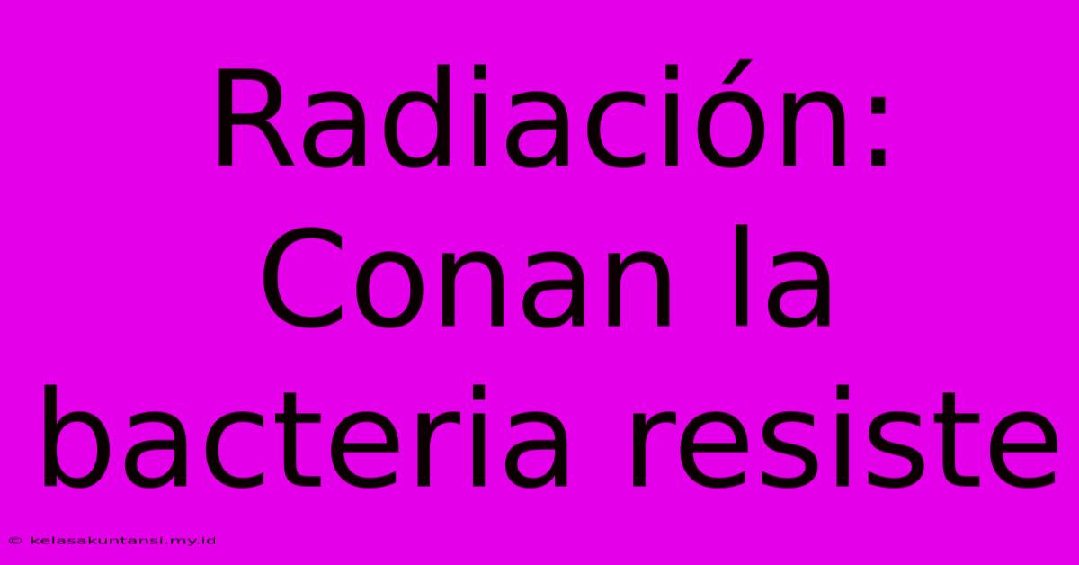 Radiación: Conan La Bacteria Resiste