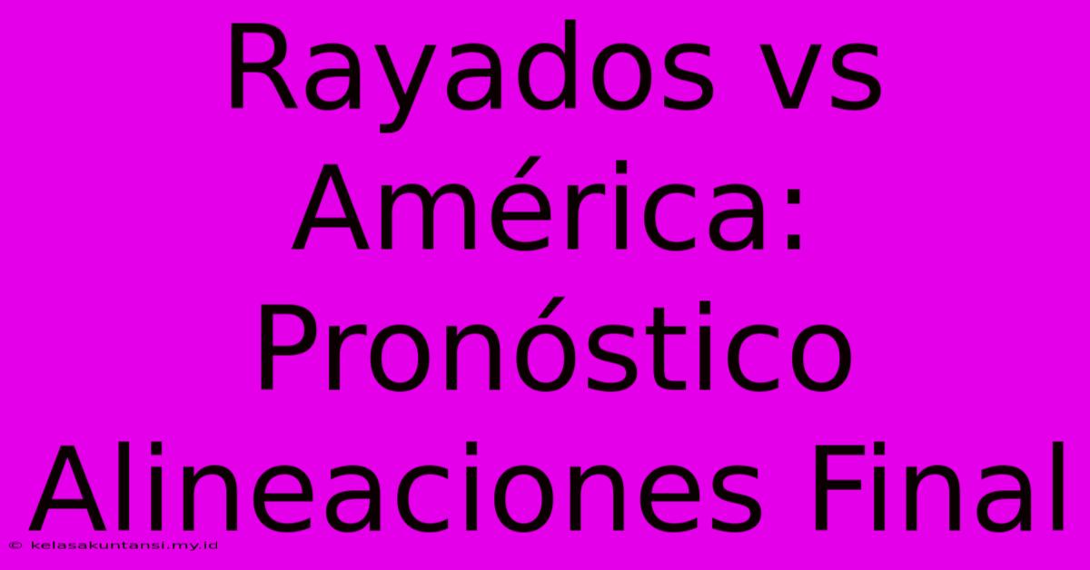 Rayados Vs América: Pronóstico Alineaciones Final