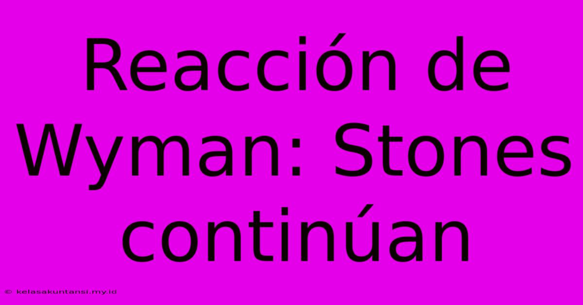 Reacción De Wyman: Stones Continúan