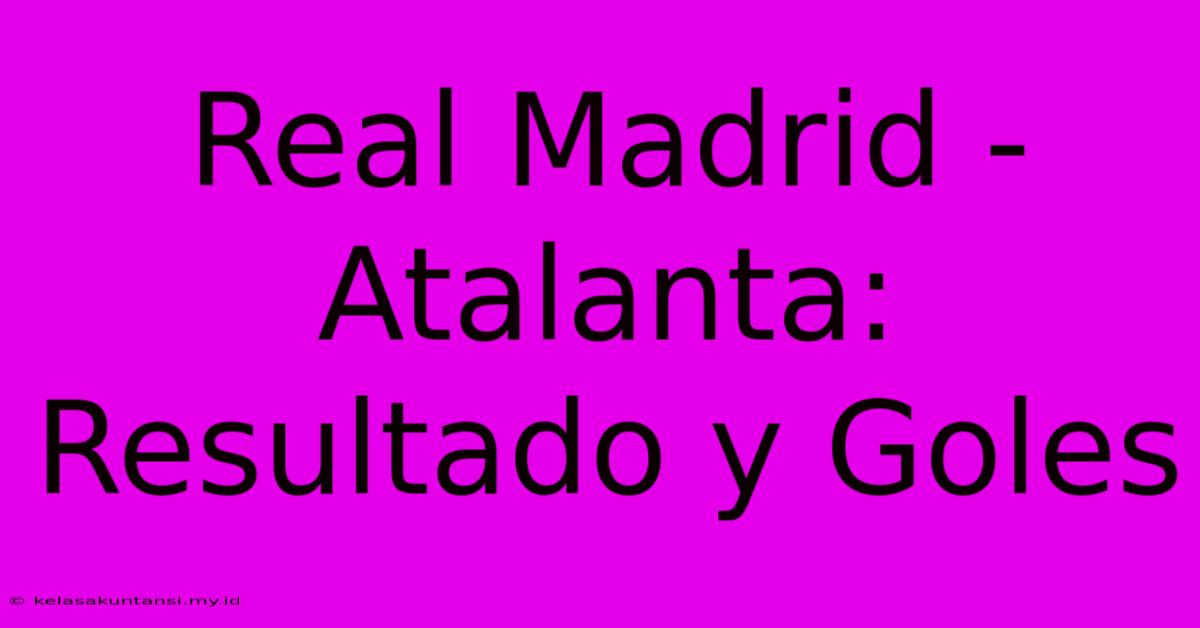 Real Madrid - Atalanta: Resultado Y Goles