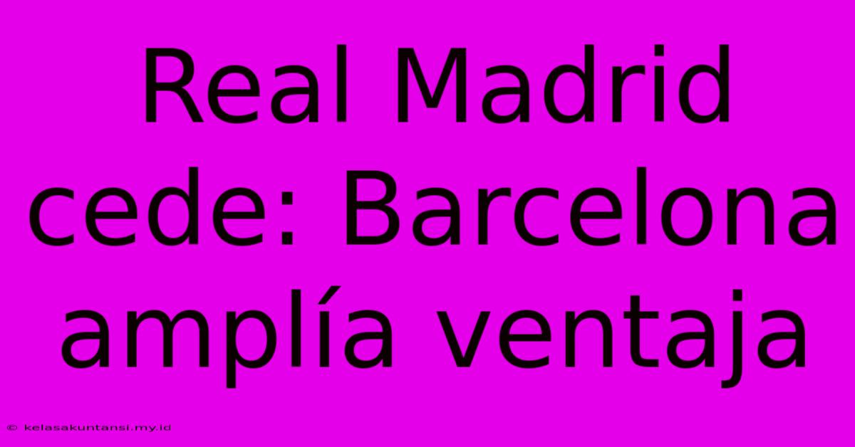 Real Madrid Cede: Barcelona Amplía Ventaja