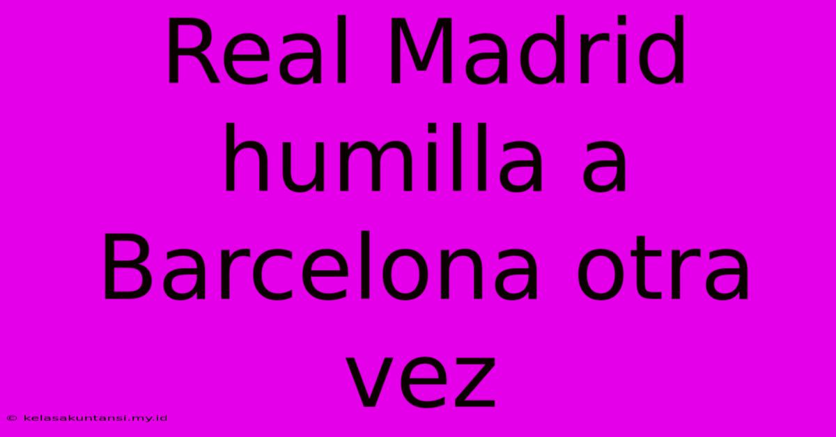 Real Madrid Humilla A Barcelona Otra Vez