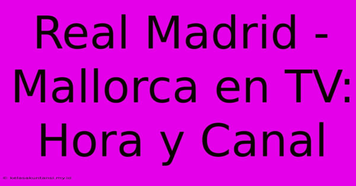 Real Madrid - Mallorca En TV: Hora Y Canal