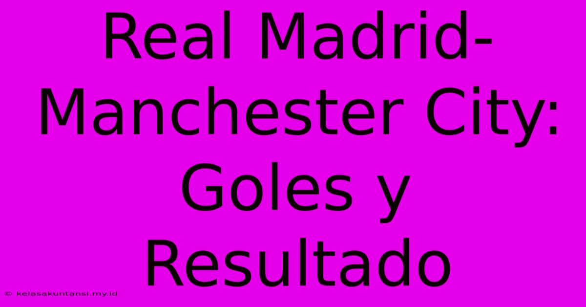 Real Madrid-Manchester City: Goles Y Resultado