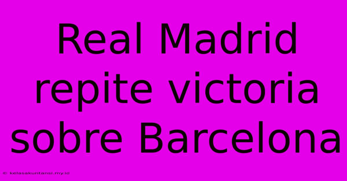 Real Madrid Repite Victoria Sobre Barcelona