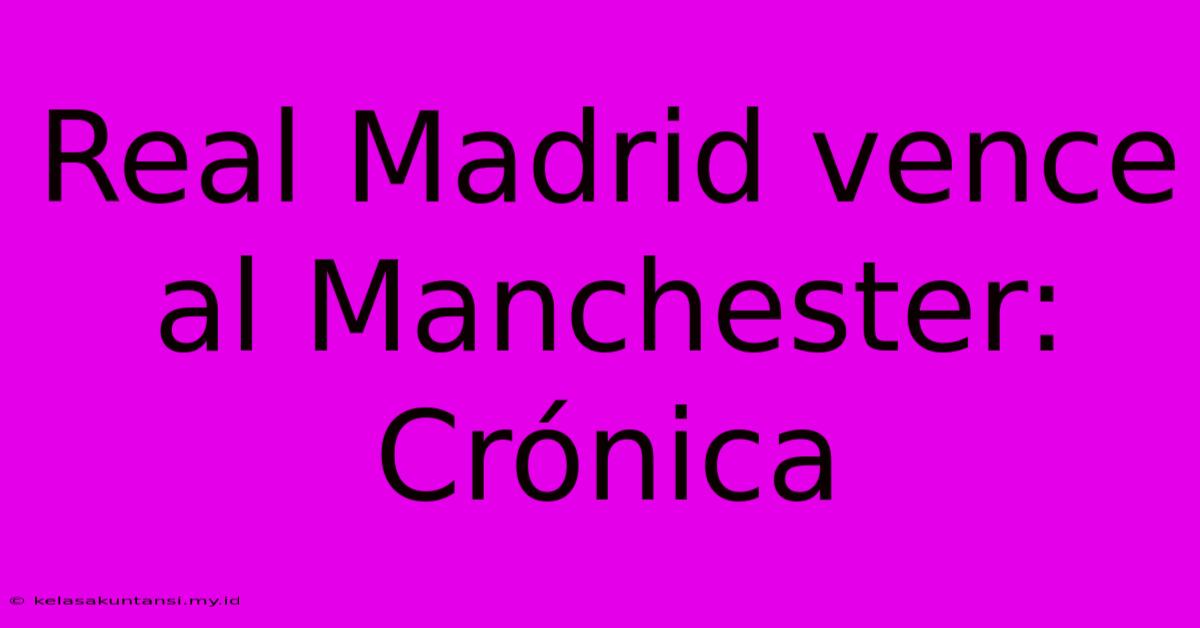 Real Madrid Vence Al Manchester: Crónica