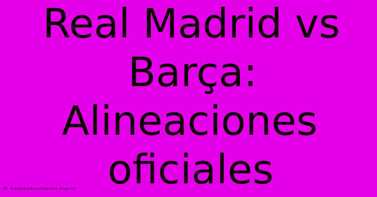 Real Madrid Vs Barça: Alineaciones Oficiales