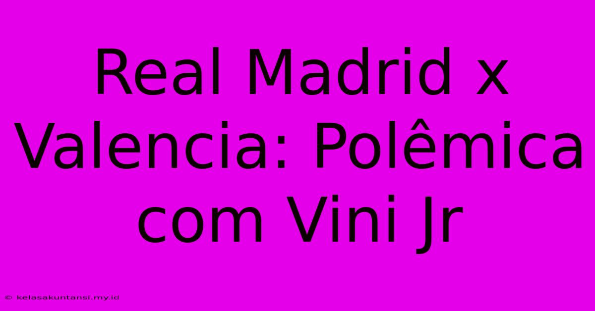 Real Madrid X Valencia: Polêmica Com Vini Jr