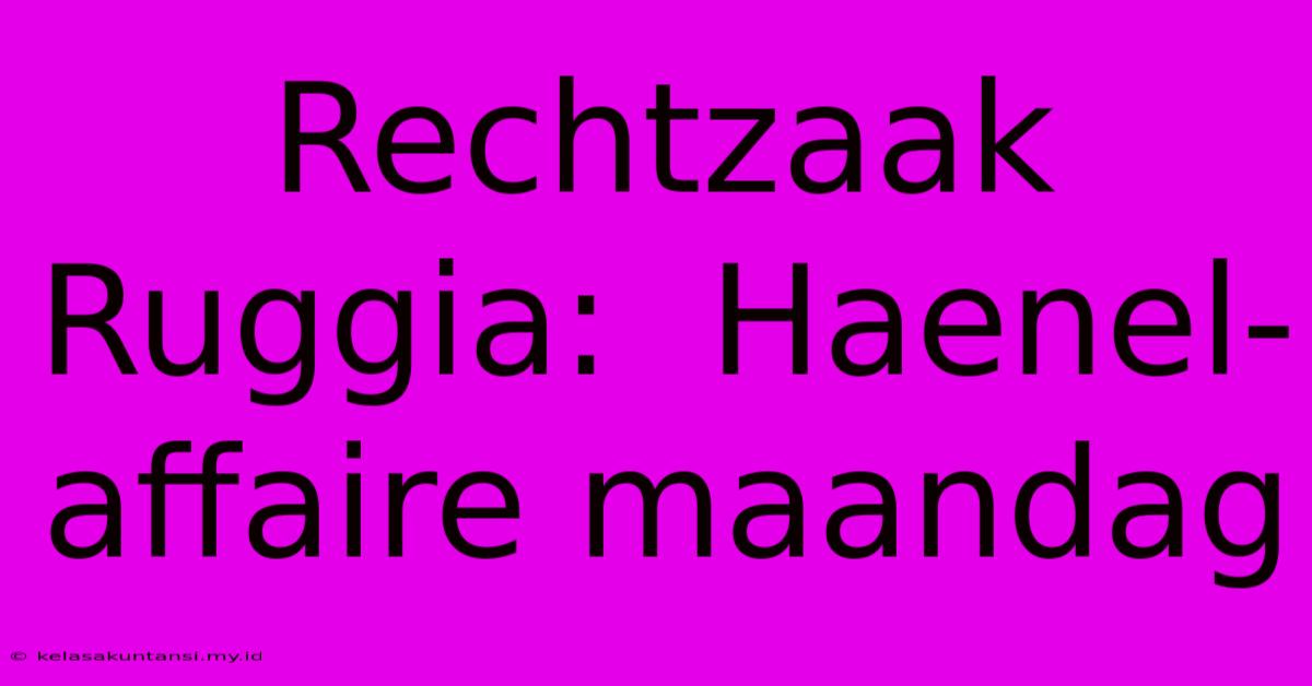 Rechtzaak Ruggia:  Haenel-affaire Maandag