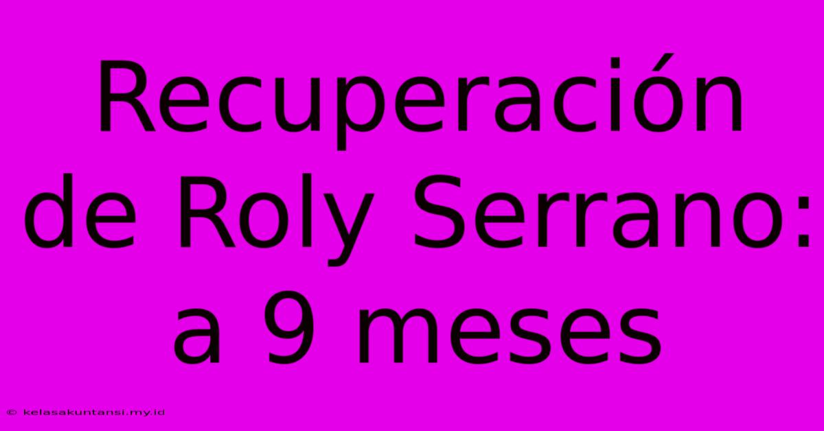 Recuperación De Roly Serrano: A 9 Meses