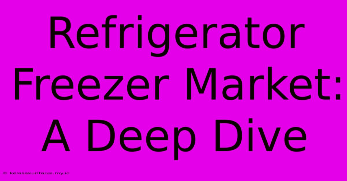 Refrigerator Freezer Market: A Deep Dive