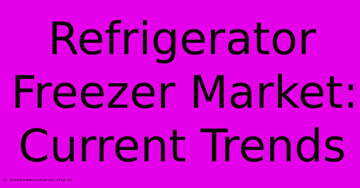 Refrigerator Freezer Market: Current Trends