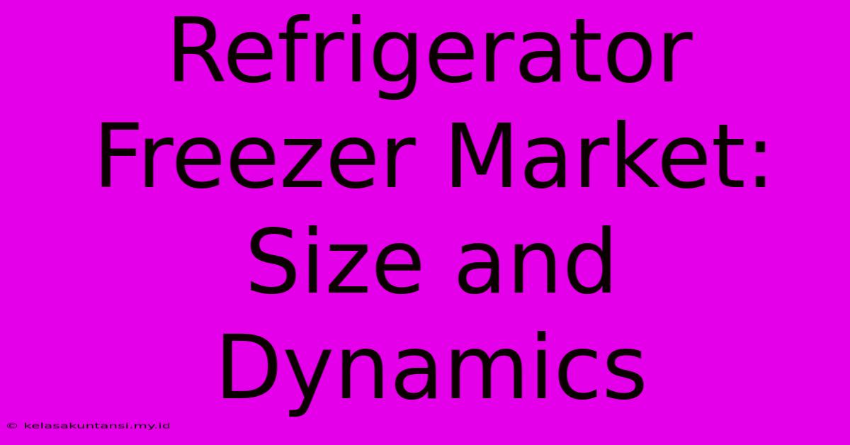 Refrigerator Freezer Market: Size And Dynamics