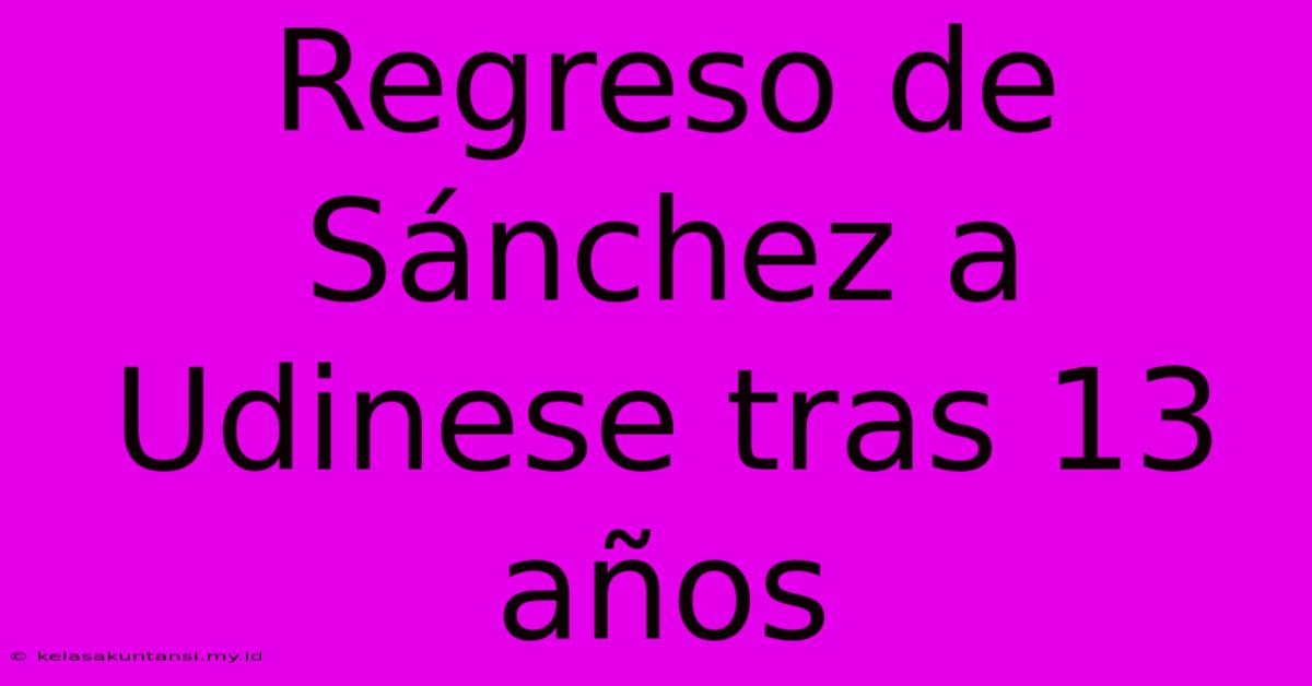 Regreso De Sánchez A Udinese Tras 13 Años