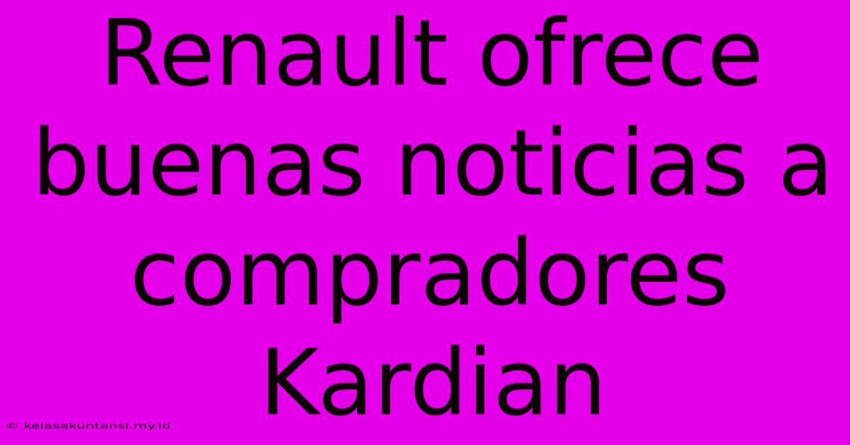 Renault Ofrece Buenas Noticias A Compradores Kardian