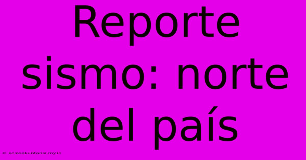 Reporte Sismo: Norte Del País