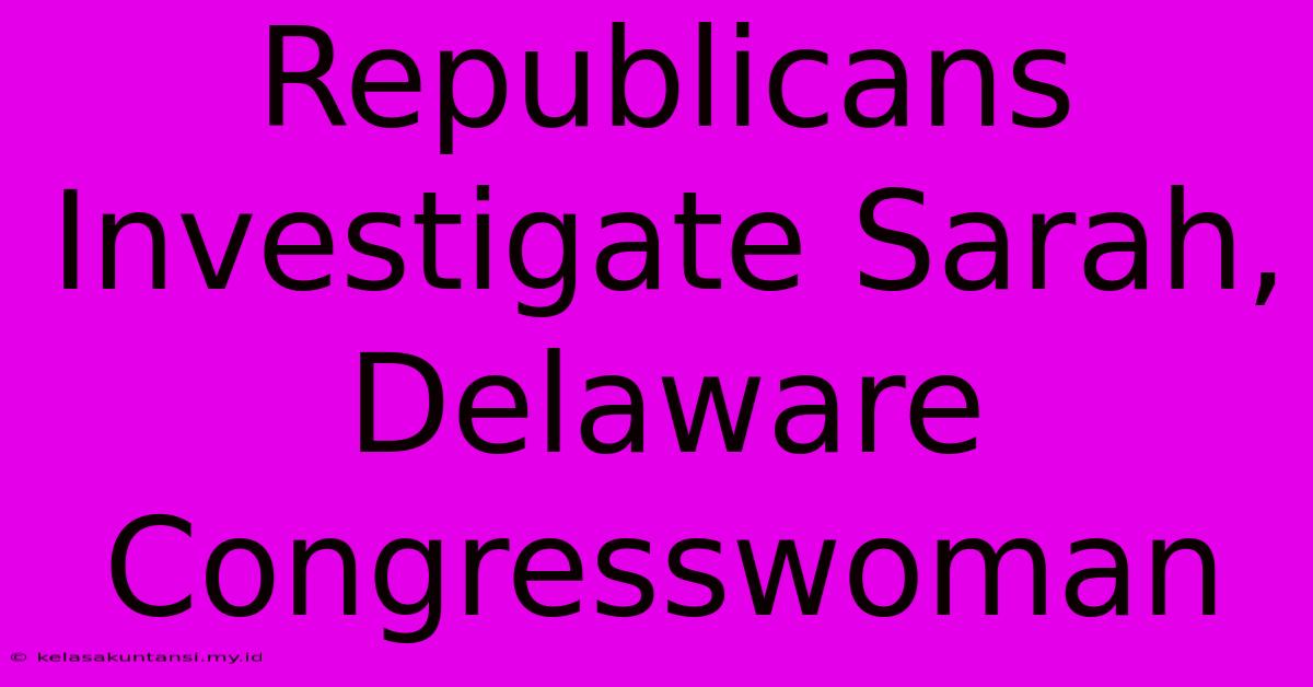 Republicans Investigate Sarah, Delaware Congresswoman