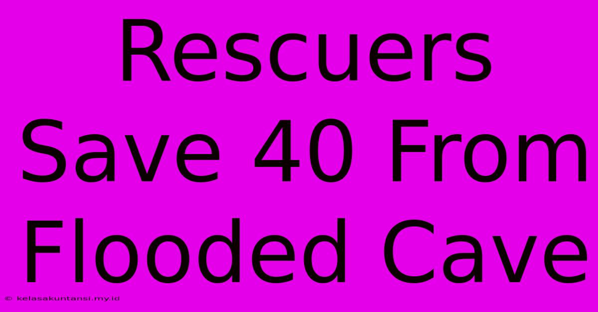 Rescuers Save 40 From Flooded Cave