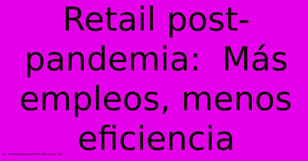 Retail Post-pandemia:  Más Empleos, Menos Eficiencia